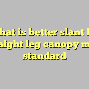 9+ what is better slant leg or straight leg canopy most standard