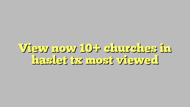 View now 10+ churches in haslet tx most viewed Công lý &amp; Pháp Luật