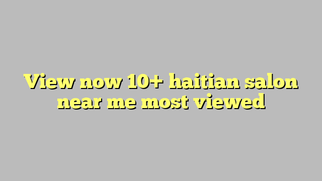 View now 10+ haitian salon near me most viewed - Công lý & Pháp Luật