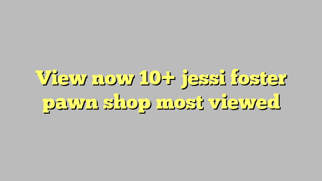 View Now 10 Jessi Foster Pawn Shop Most Viewed Công Lý And Pháp Luật