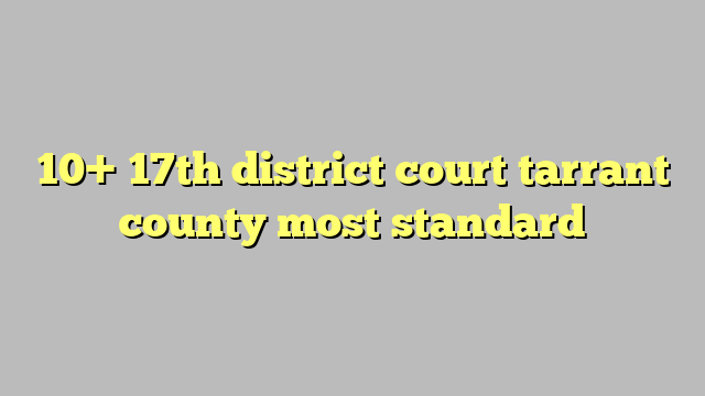 10  17th district court tarrant county most standard Công lý Pháp Luật