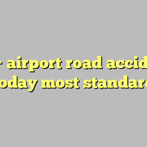 10+ airport road accident today most standard