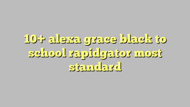10 Alexa Grace Black To School Rapidgator Most Standard Công Lý