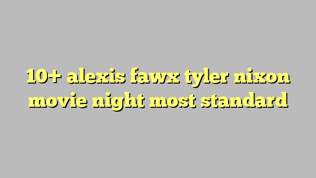 10 Alexis Fawx Tyler Nixon Movie Night Most Standard Công Lý And Pháp Luật