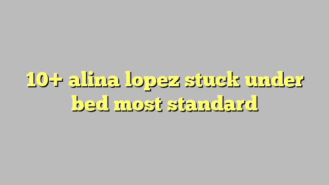 10 Alina Lopez Stuck Under Bed Most Standard Công Lý And Pháp Luật