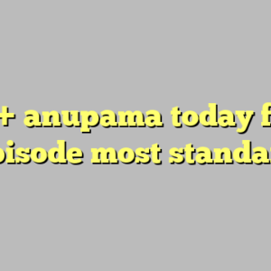 10+ anupama today full episode most standard