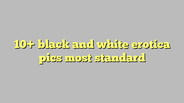 10 Black And White Erotica Pics Most Standard Công Lý And Pháp Luật 
