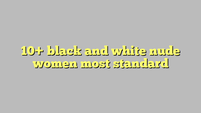 Black And White Nude Women Most Standard C Ng L Ph P Lu T
