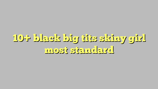10 Black Big Tits Skiny Girl Most Standard Công Lý And Pháp Luật