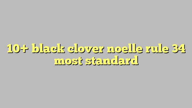 10 Black Clover Noelle Rule 34 Most Standard Công Lý And Pháp Luật 