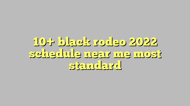 10+ black rodeo 2022 schedule near me most standard - Công lý & Pháp Luật