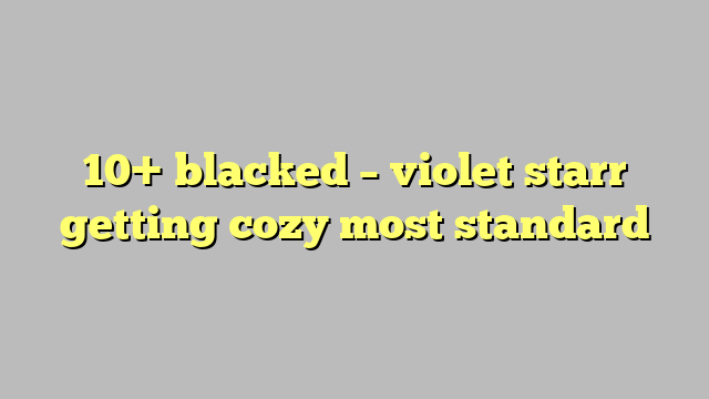 10 Blacked Violet Starr Getting Cozy Most Standard Công Lý And Pháp Luật