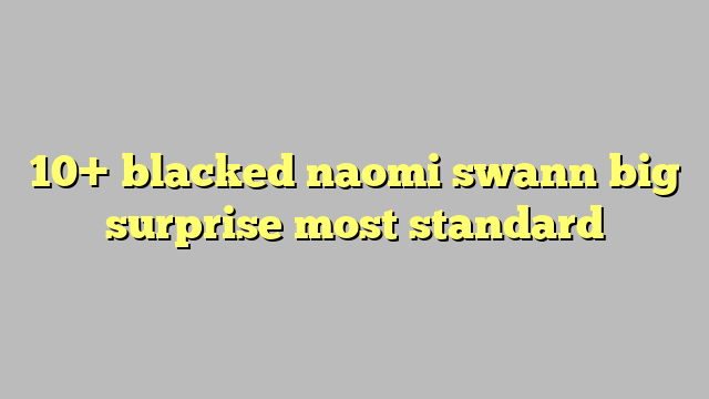 10 Blacked Naomi Swann Big Surprise Most Standard Công Lý And Pháp Luật