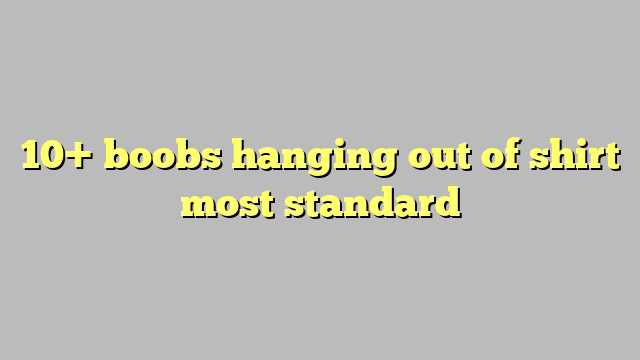 10 Boobs Hanging Out Of Shirt Most Standard Công Lý And Pháp Luật
