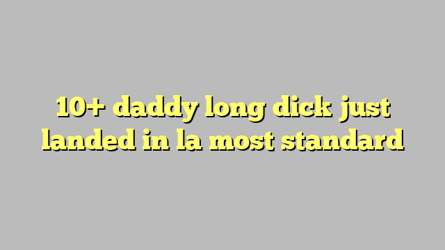 10 Daddy Long Dick Just Landed In La Most Standard Công Lý And Pháp Luật