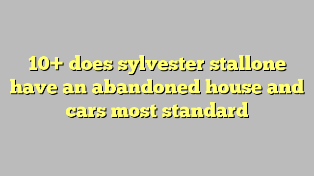 10 Does Sylvester Stallone Have An Abandoned House And Cars Most Standard Công Lý And Pháp Luật 