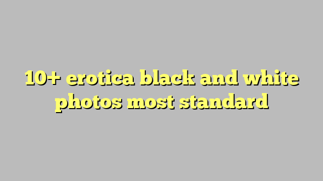 10 Erotica Black And White Photos Most Standard Công Lý And Pháp Luật