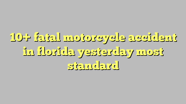 10+ fatal motorcycle accident in florida yesterday most standard - Công lý & Pháp Luật