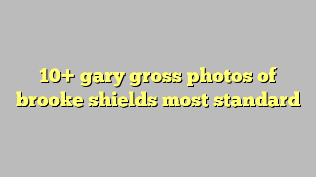 10 Gary Gross Photos Of Brooke Shields Most Standard Công Lý And Pháp Luật