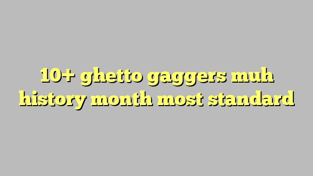 10 Ghetto Gaggers Muh History Month Most Standard Công Lý And Pháp Luật