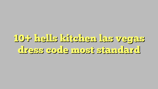 10 Hells Kitchen Las Vegas Dress Code Most Standard1 