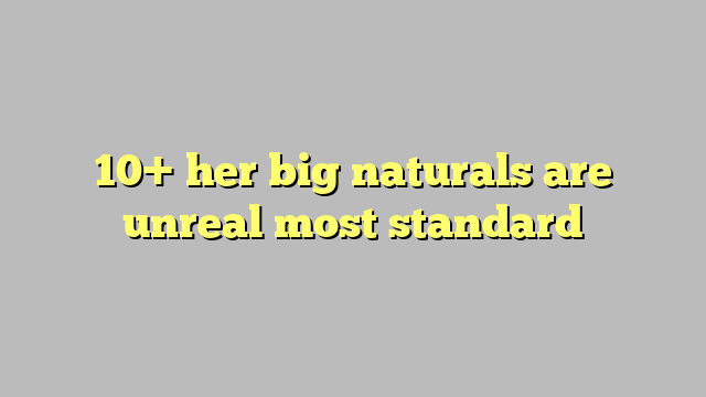10 Her Big Naturals Are Unreal Most Standard Công Lý And Pháp Luật 