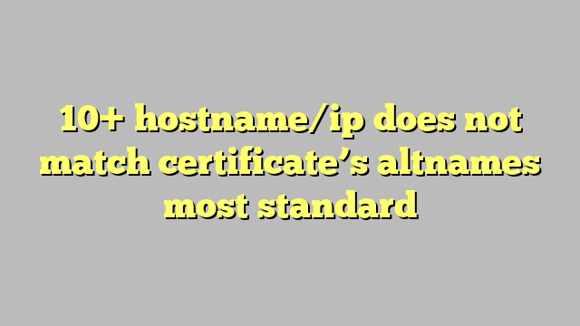 10  hostname/ip does not match certificate s altnames most standard