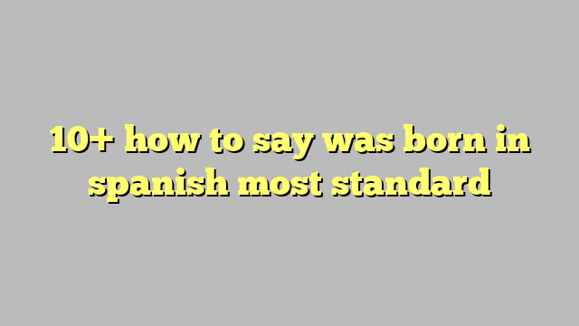 10 How To Say Was Born In Spanish Most Standard Công Lý And Pháp Luật