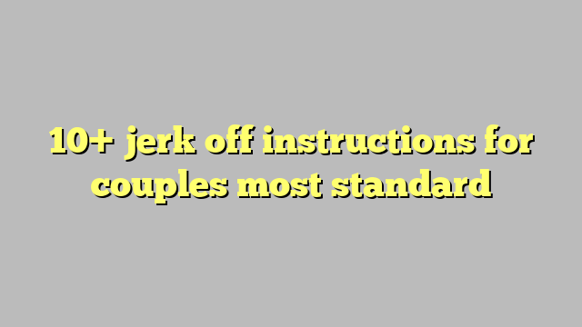10 Jerk Off Instructions For Couples Most Standard Công Lý And Pháp Luật