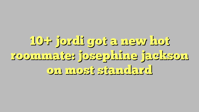 10 Jordi Got A New Hot Roommate Josephine Jackson On Most Standard Công Lý And Pháp Luật 