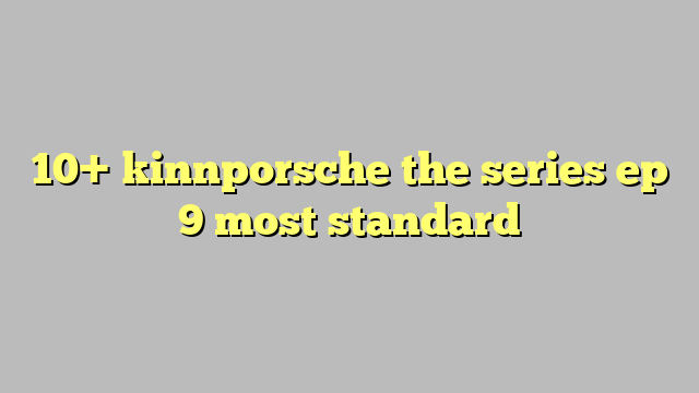 10 Kinnporsche The Series Ep 9 Most Standard Công Lý And Pháp Luật
