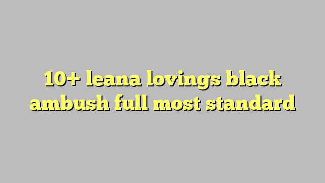 10 Leana Lovings Black Ambush Full Most Standard Công Lý And Pháp Luật 