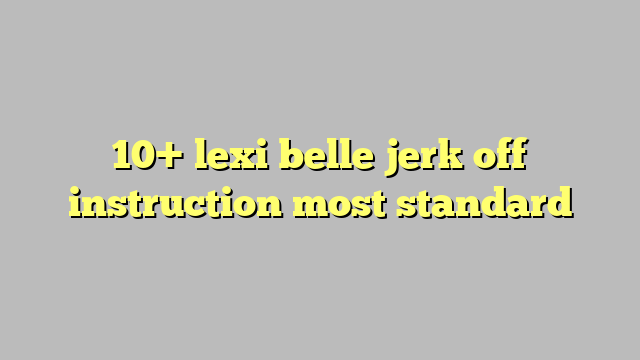 10 Lexi Belle Jerk Off Instruction Most Standard Công Lý And Pháp Luật