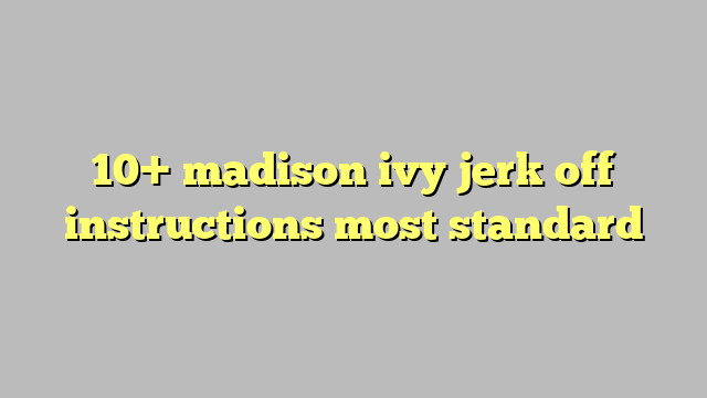 10 Madison Ivy Jerk Off Instructions Most Standard Công Lý And Pháp Luật