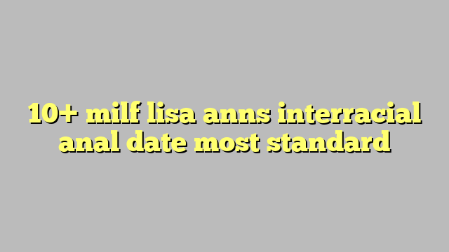 10 Milf Lisa Anns Interracial Anal Date Most Standard Công Lý And Pháp Luật