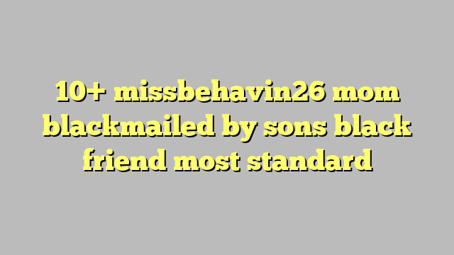 10 Missbehavin26 Mom Blackmailed By Sons Black Friend Most Standard Công Lý And Pháp Luật