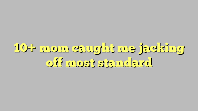 10 Mom Caught Me Jacking Off Most Standard Công Lý And Pháp Luật 7359