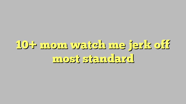 10 Mom Watch Me Jerk Off Most Standard Công Lý And Pháp Luật 