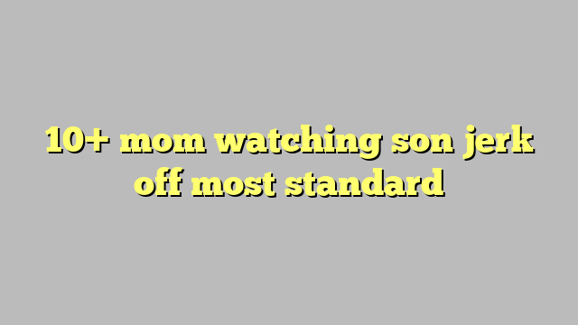 10 Mom Watching Son Jerk Off Most Standard Công Lý And Pháp Luật