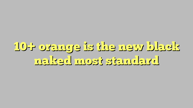 10 Orange Is The New Black Naked Most Standard Công Lý And Pháp Luật 