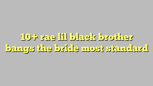 10 Rae Lil Black Brother Bangs The Bride Most Standard Công Lý And Pháp Luật 
