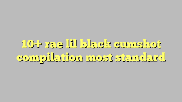 10 Rae Lil Black Cumshot Compilation Most Standard Công Lý And Pháp Luật