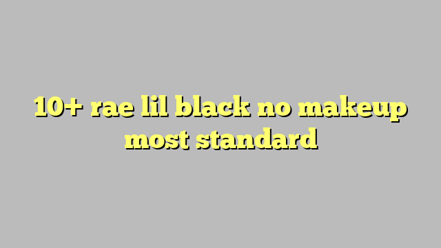 10 Rae Lil Black No Makeup Most Standard Công Lý And Pháp Luật 