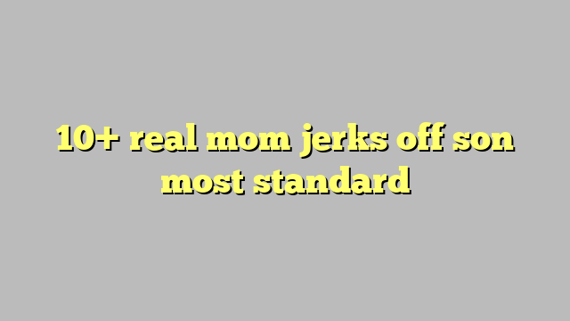 10 Real Mom Jerks Off Son Most Standard Công Lý And Pháp Luật