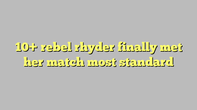 10 Rebel Rhyder Finally Met Her Match Most Standard Công Lý And Pháp Luật 