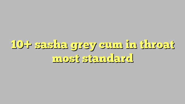 10 Sasha Grey Cum In Throat Most Standard Công Lý And Pháp Luật