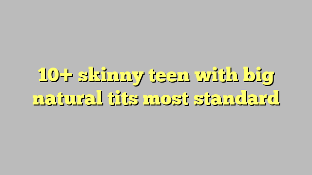 10 Skinny Teen With Big Natural Tits Most Standard Công Lý And Pháp Luật