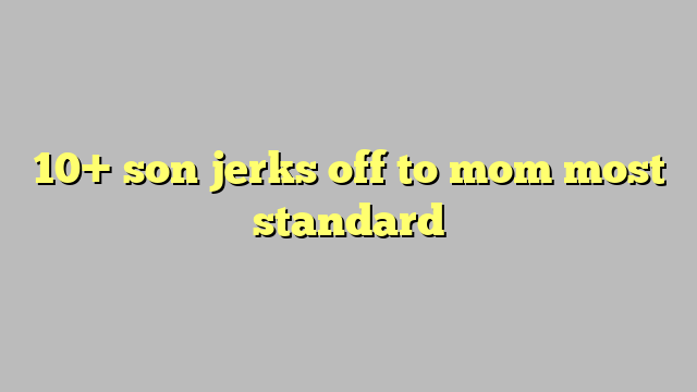 10 Son Jerks Off To Mom Most Standard Công Lý And Pháp Luật