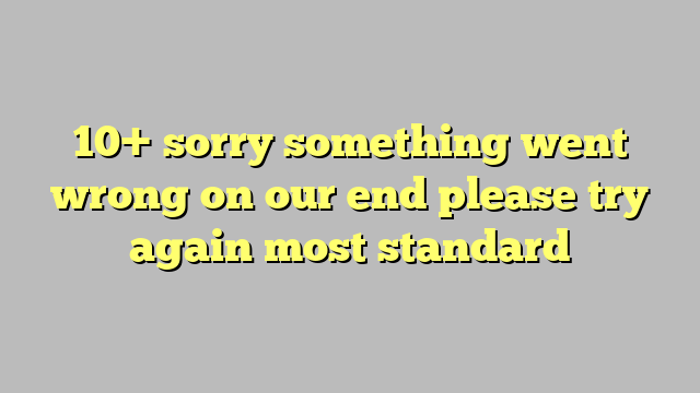 10 Sorry Something Went Wrong On Our End Please Try Again Most Standard Công Lý And Pháp Luật