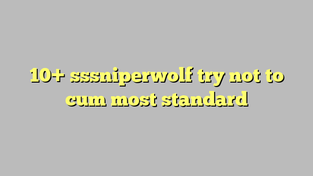 10 Sssniperwolf Try Not To Cum Most Standard Công Lý And Pháp Luật 4322